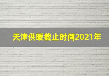 天津供暖截止时间2021年