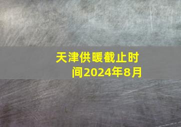 天津供暖截止时间2024年8月