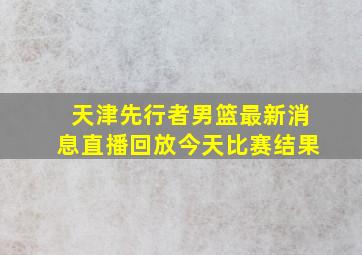 天津先行者男篮最新消息直播回放今天比赛结果