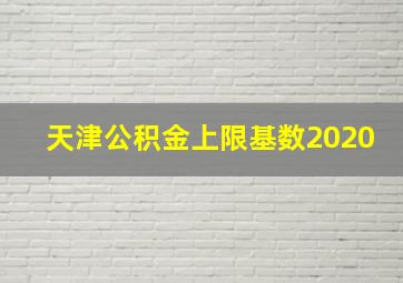 天津公积金上限基数2020