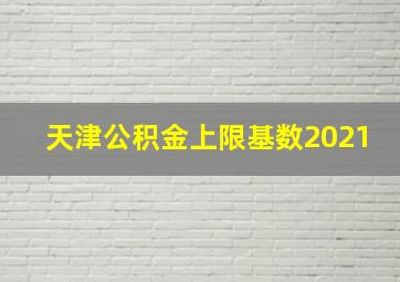 天津公积金上限基数2021