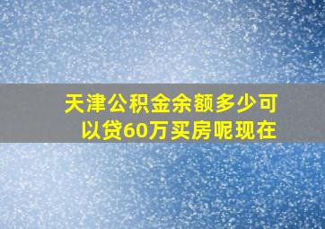 天津公积金余额多少可以贷60万买房呢现在