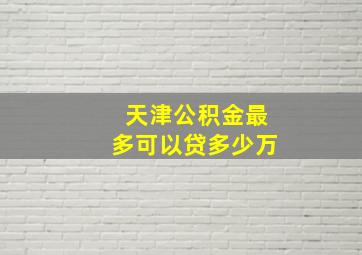 天津公积金最多可以贷多少万