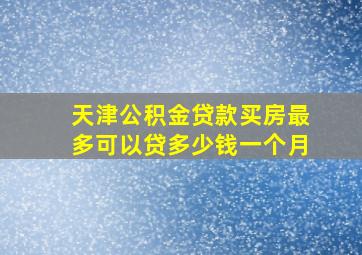 天津公积金贷款买房最多可以贷多少钱一个月