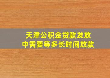 天津公积金贷款发放中需要等多长时间放款