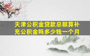 天津公积金贷款总额算补充公积金吗多少钱一个月