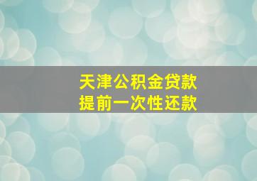 天津公积金贷款提前一次性还款