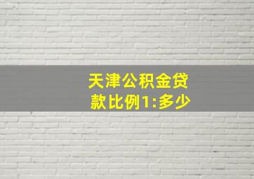 天津公积金贷款比例1:多少