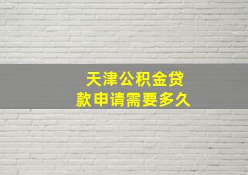 天津公积金贷款申请需要多久