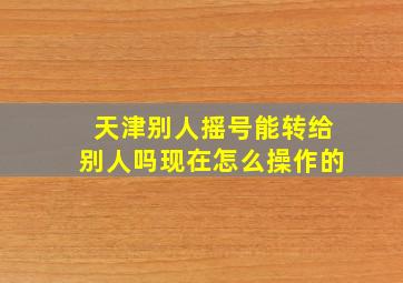 天津别人摇号能转给别人吗现在怎么操作的