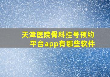 天津医院骨科挂号预约平台app有哪些软件