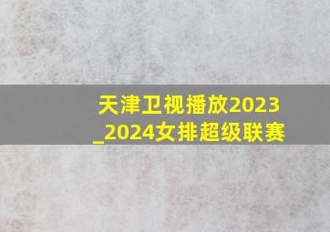 天津卫视播放2023_2024女排超级联赛