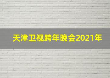 天津卫视跨年晚会2021年