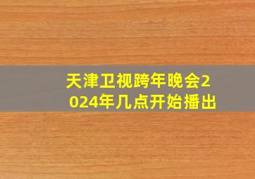 天津卫视跨年晚会2024年几点开始播出