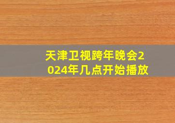 天津卫视跨年晚会2024年几点开始播放