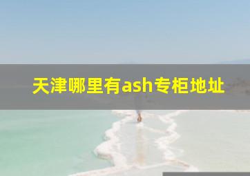 天津哪里有ash专柜地址