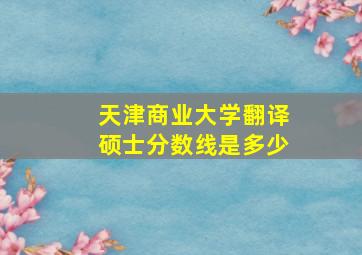 天津商业大学翻译硕士分数线是多少