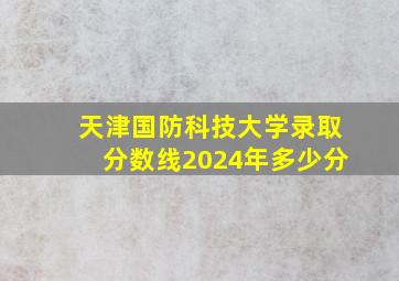 天津国防科技大学录取分数线2024年多少分