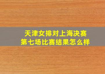 天津女排对上海决赛第七场比赛结果怎么样