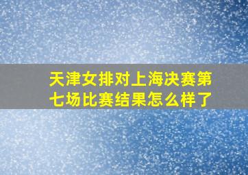 天津女排对上海决赛第七场比赛结果怎么样了