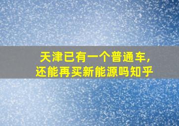 天津已有一个普通车,还能再买新能源吗知乎