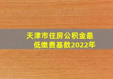 天津市住房公积金最低缴费基数2022年