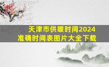 天津市供暖时间2024准确时间表图片大全下载