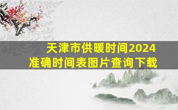 天津市供暖时间2024准确时间表图片查询下载