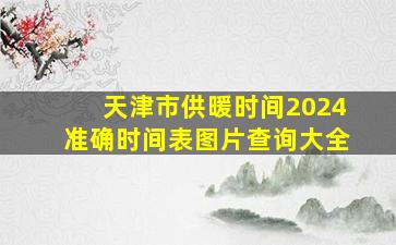 天津市供暖时间2024准确时间表图片查询大全