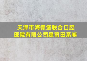 天津市海德堡联合口腔医院有限公司是莆田系嘛