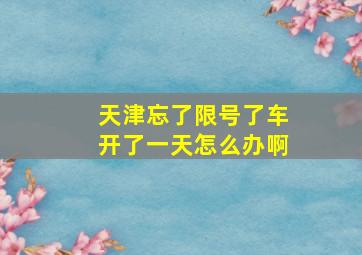 天津忘了限号了车开了一天怎么办啊