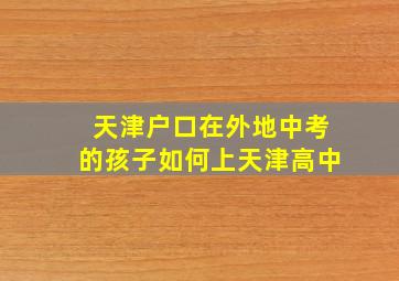 天津户口在外地中考的孩子如何上天津高中