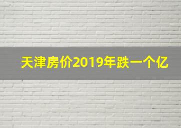 天津房价2019年跌一个亿