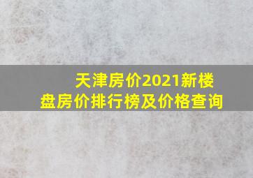 天津房价2021新楼盘房价排行榜及价格查询