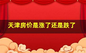 天津房价是涨了还是跌了