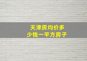 天津房均价多少钱一平方房子