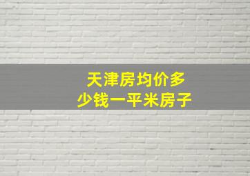 天津房均价多少钱一平米房子