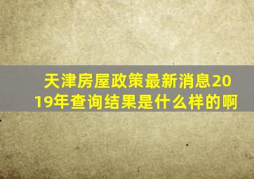 天津房屋政策最新消息2019年查询结果是什么样的啊