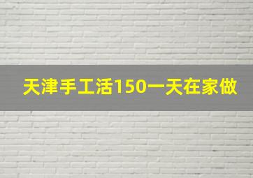 天津手工活150一天在家做