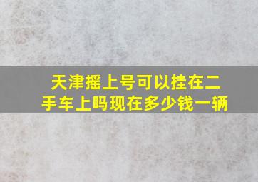 天津摇上号可以挂在二手车上吗现在多少钱一辆