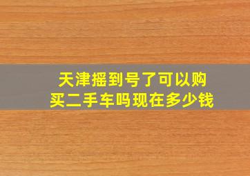 天津摇到号了可以购买二手车吗现在多少钱