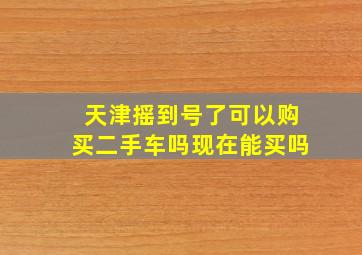 天津摇到号了可以购买二手车吗现在能买吗