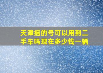 天津摇的号可以用到二手车吗现在多少钱一辆