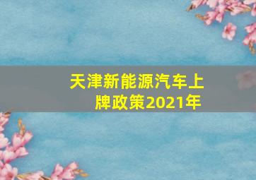 天津新能源汽车上牌政策2021年