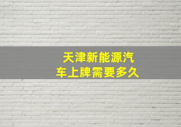 天津新能源汽车上牌需要多久