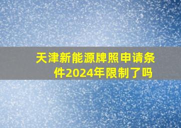 天津新能源牌照申请条件2024年限制了吗