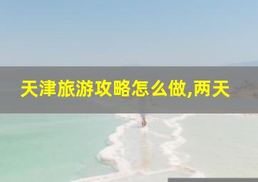 天津旅游攻略怎么做,两天