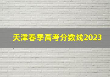 天津春季高考分数线2023