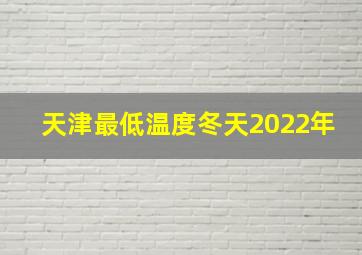 天津最低温度冬天2022年