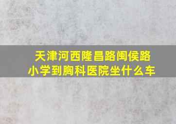 天津河西隆昌路闽侯路小学到胸科医院坐什么车